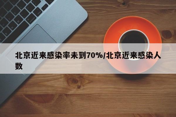 北京近来感染率未到70%/北京近来感染人数