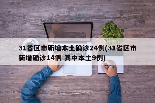 31省区市新增本土确诊24例(31省区市新增确诊14例 其中本土9例)