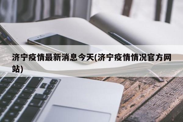 济宁疫情最新消息今天(济宁疫情情况官方网站)