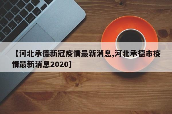 【河北承德新冠疫情最新消息,河北承德市疫情最新消息2020】