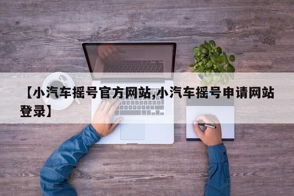 【小汽车摇号官方网站,小汽车摇号申请网站登录】