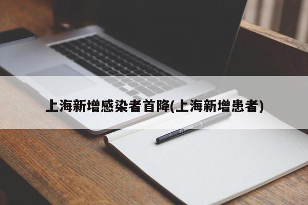 上海新增感染者首降(上海新增患者)