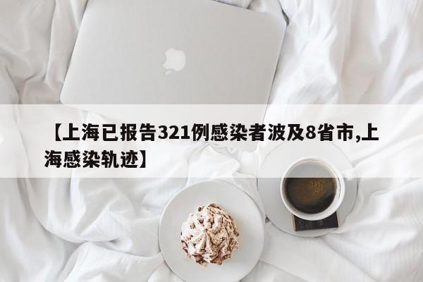【上海已报告321例感染者波及8省市,上海感染轨迹】