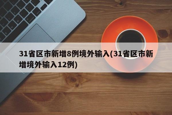 31省区市新增8例境外输入(31省区市新增境外输入12例)