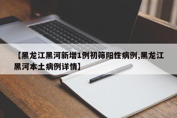 【黑龙江黑河新增1例初筛阳性病例,黑龙江黑河本土病例详情】