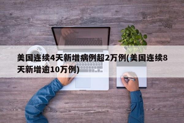 美国连续4天新增病例超2万例(美国连续8天新增逾10万例)