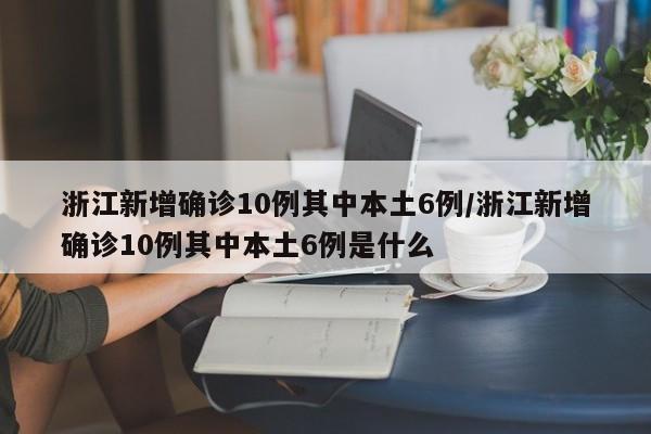 浙江新增确诊10例其中本土6例/浙江新增确诊10例其中本土6例是什么