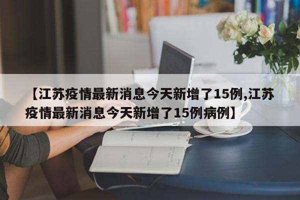 【江苏疫情最新消息今天新增了15例,江苏疫情最新消息今天新增了15例病例】