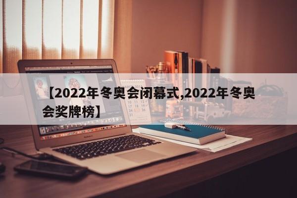 【2022年冬奥会闭幕式,2022年冬奥会奖牌榜】