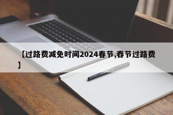 【过路费减免时间2024春节,舂节过路费】