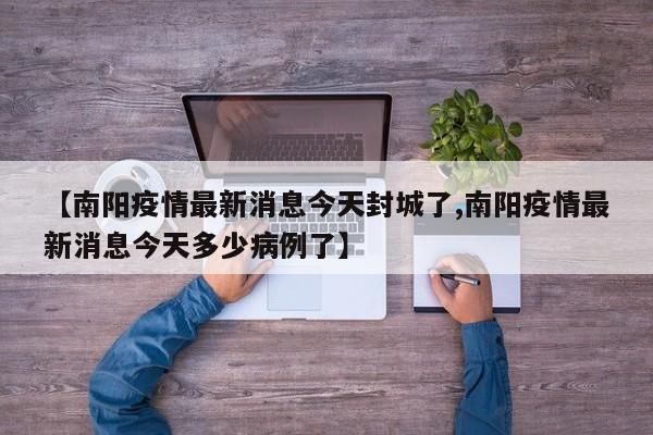 【南阳疫情最新消息今天封城了,南阳疫情最新消息今天多少病例了】