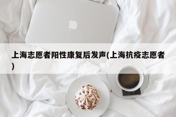 上海志愿者阳性康复后发声(上海抗疫志愿者)