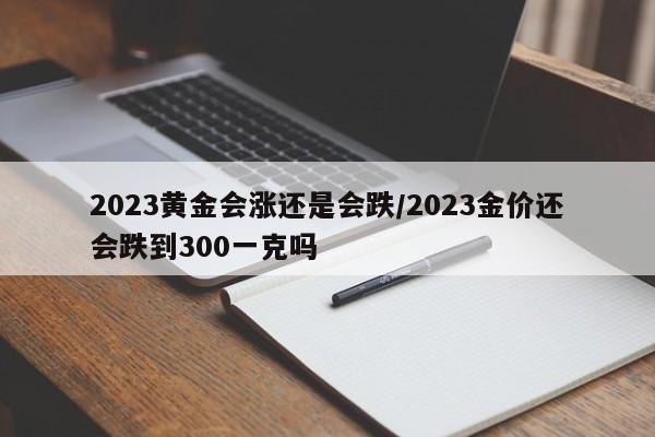 2023黄金会涨还是会跌/2023金价还会跌到300一克吗