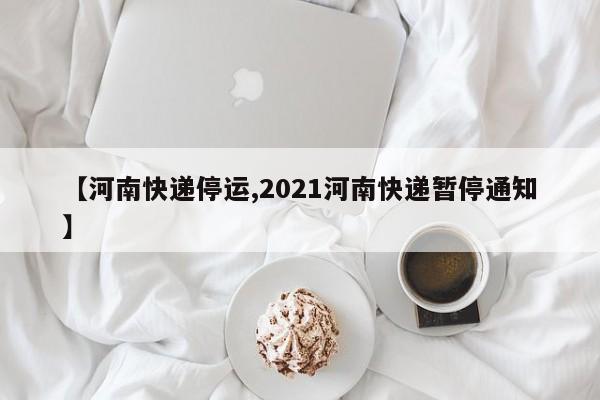 【河南快递停运,2021河南快递暂停通知】