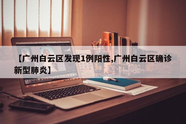 【广州白云区发现1例阳性,广州白云区确诊新型肺炎】