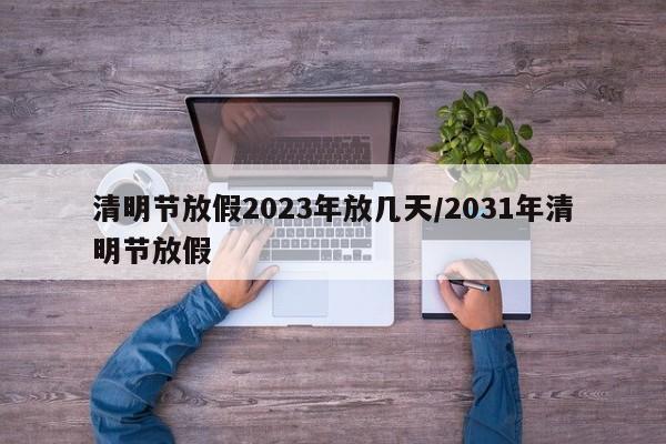 清明节放假2023年放几天/2031年清明节放假