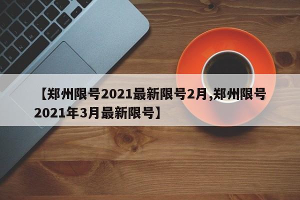 【郑州限号2021最新限号2月,郑州限号2021年3月最新限号】
