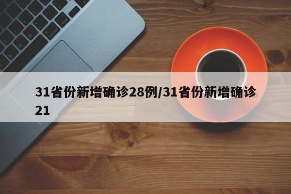 31省份新增确诊28例/31省份新增确诊21