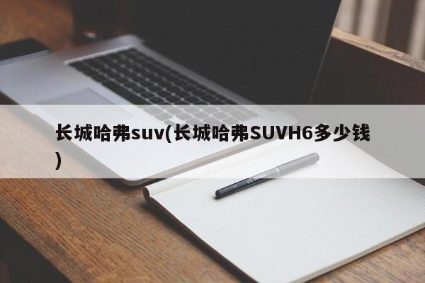 长城哈弗suv(长城哈弗SUVH6多少钱)