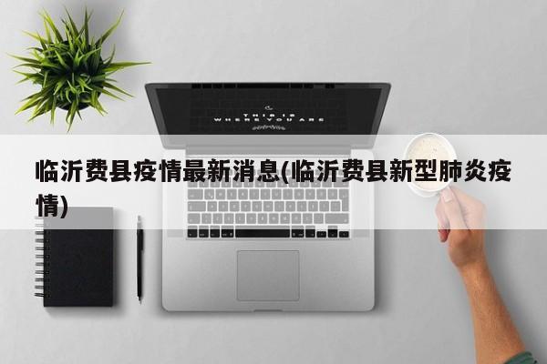 临沂费县疫情最新消息(临沂费县新型肺炎疫情)
