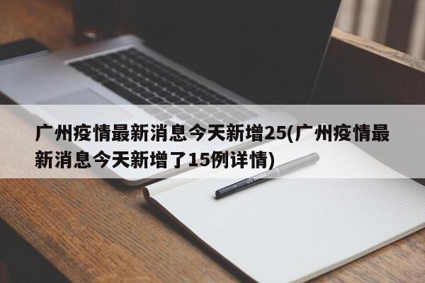 广州疫情最新消息今天新增25(广州疫情最新消息今天新增了15例详情)