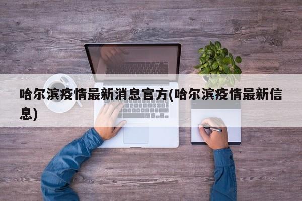哈尔滨疫情最新消息官方(哈尔滨疫情最新信息)