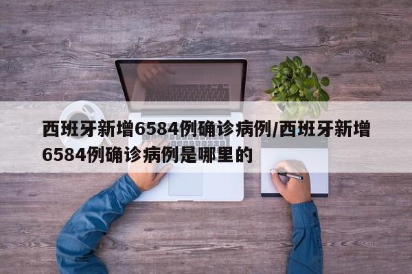 西班牙新增6584例确诊病例/西班牙新增6584例确诊病例是哪里的