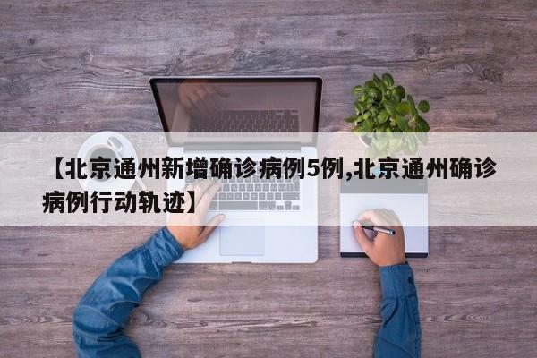 【北京通州新增确诊病例5例,北京通州确诊病例行动轨迹】