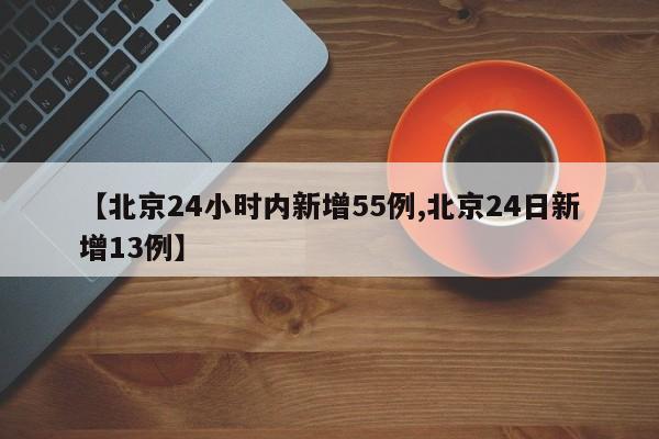 【北京24小时内新增55例,北京24日新增13例】