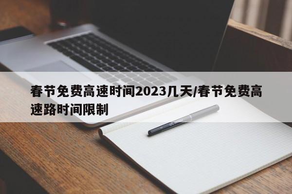 春节免费高速时间2023几天/春节免费高速路时间限制