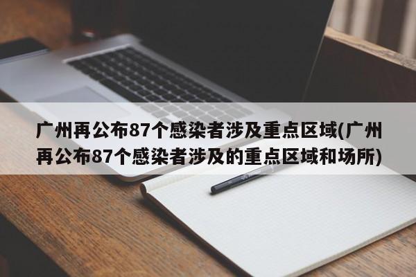 广州再公布87个感染者涉及重点区域(广州再公布87个感染者涉及的重点区域和场所)