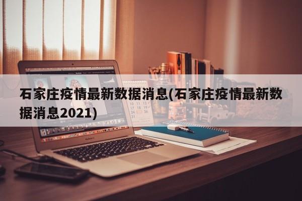 石家庄疫情最新数据消息(石家庄疫情最新数据消息2021)
