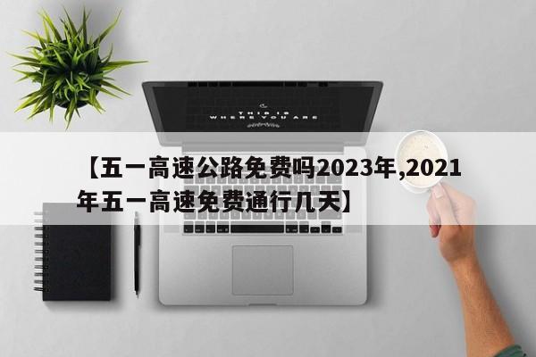 【五一高速公路免费吗2023年,2021年五一高速免费通行几天】