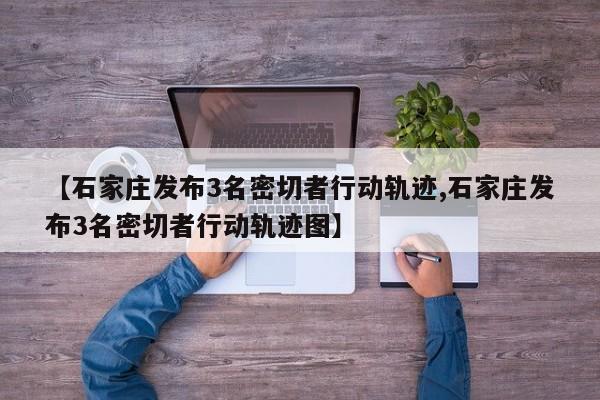 【石家庄发布3名密切者行动轨迹,石家庄发布3名密切者行动轨迹图】