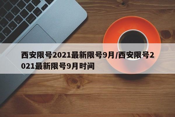 西安限号2021最新限号9月/西安限号2021最新限号9月时间