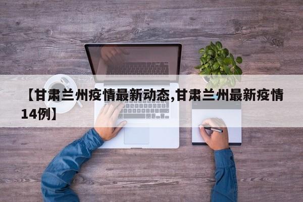 【甘肃兰州疫情最新动态,甘肃兰州最新疫情14例】