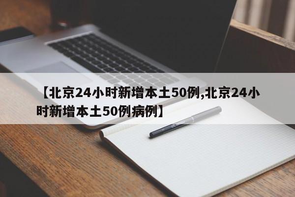 【北京24小时新增本土50例,北京24小时新增本土50例病例】
