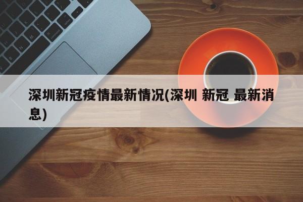 深圳新冠疫情最新情况(深圳 新冠 最新消息)