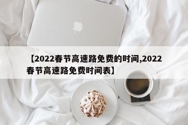 【2022春节高速路免费的时间,2022春节高速路免费时间表】