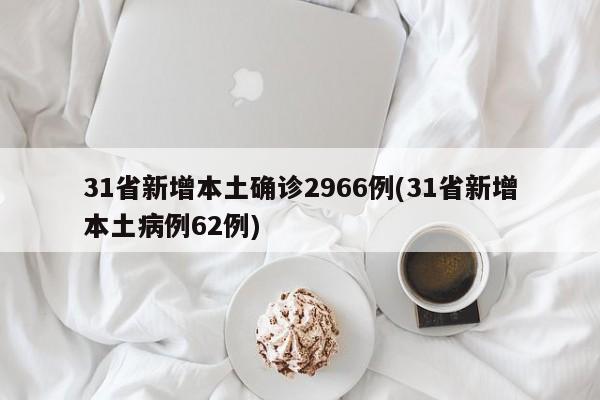 31省新增本土确诊2966例(31省新增本土病例62例)