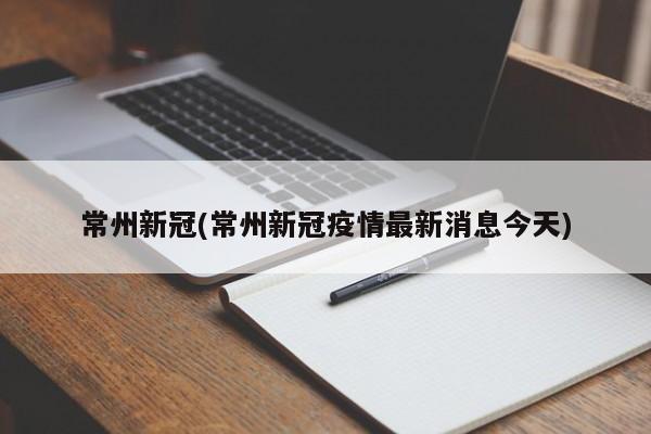 常州新冠(常州新冠疫情最新消息今天)