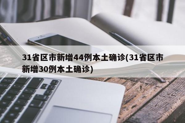 31省区市新增44例本土确诊(31省区市新增30例本土确诊)