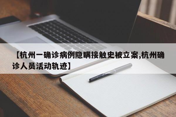 【杭州一确诊病例隐瞒接触史被立案,杭州确诊人员活动轨迹】