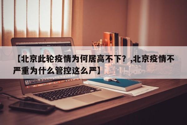 【北京此轮疫情为何居高不下？,北京疫情不严重为什么管控这么严】