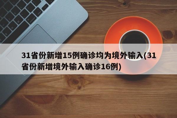 31省份新增15例确诊均为境外输入(31省份新增境外输入确诊16例)