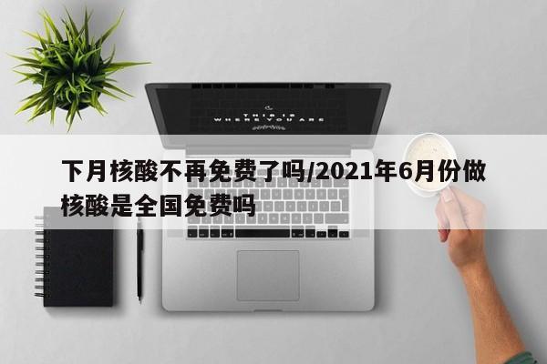下月核酸不再免费了吗/2021年6月份做核酸是全国免费吗