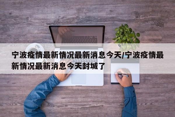 宁波疫情最新情况最新消息今天/宁波疫情最新情况最新消息今天封城了