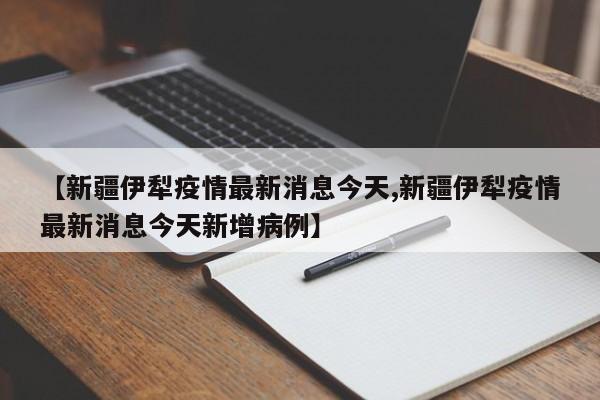 【新疆伊犁疫情最新消息今天,新疆伊犁疫情最新消息今天新增病例】