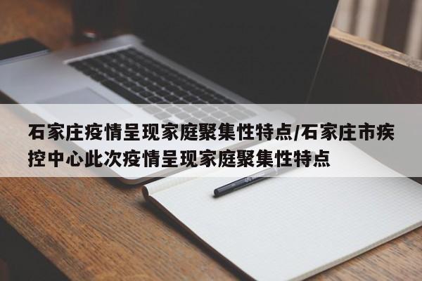 石家庄疫情呈现家庭聚集性特点/石家庄市疾控中心此次疫情呈现家庭聚集性特点