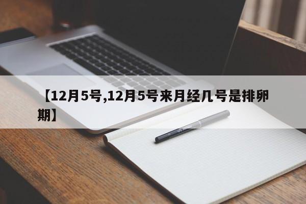 【12月5号,12月5号来月经几号是排卵期】